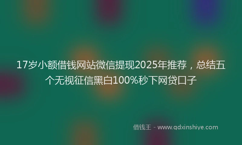17岁小额借钱网站微信提现2025年推荐，总结五个无视征信黑白100%秒下网贷口子