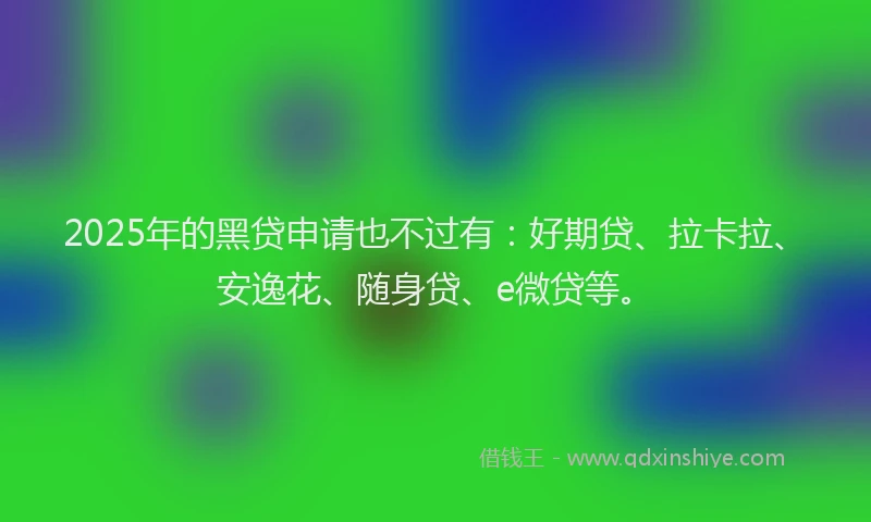 2025年的黑贷申请也不过有：好期贷、拉卡拉、安逸花、随身贷、e微贷等。