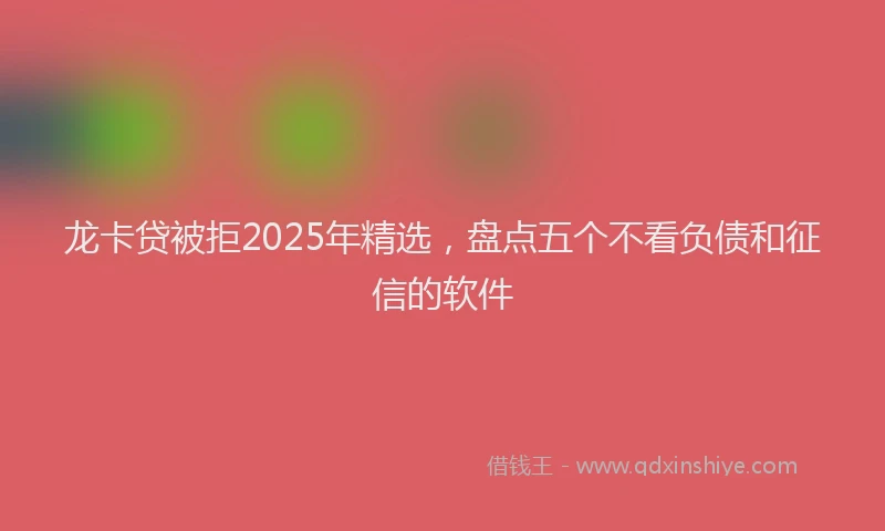 龙卡贷被拒2025年精选，盘点五个不看负债和征信的软件