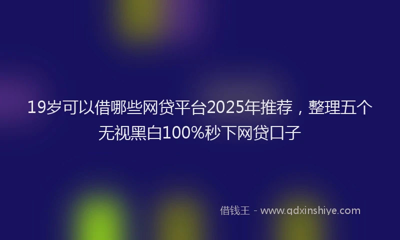 19岁可以借哪些网贷平台2025年推荐，整理五个无视黑白100%秒下网贷口子
