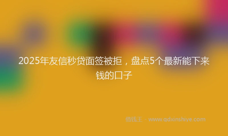 2025年友信秒贷面签被拒，盘点5个最新能下来钱的口子