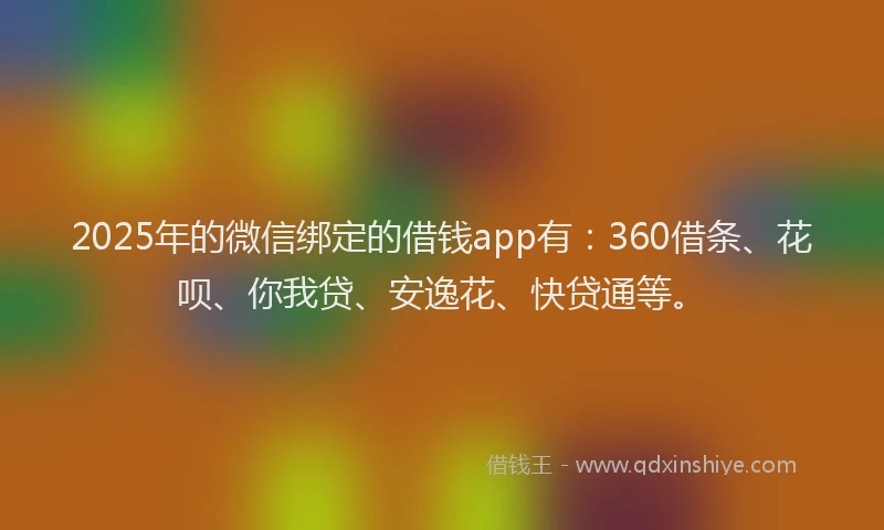 2025年的微信绑定的借钱app有：360借条、花呗、你我贷、安逸花、快贷通等。
