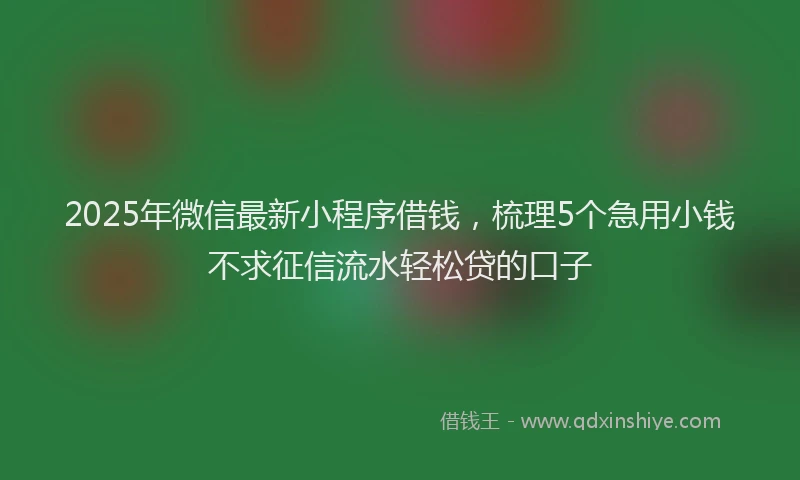 2025年微信最新小程序借钱，梳理5个急用小钱不求征信流水轻松贷的口子