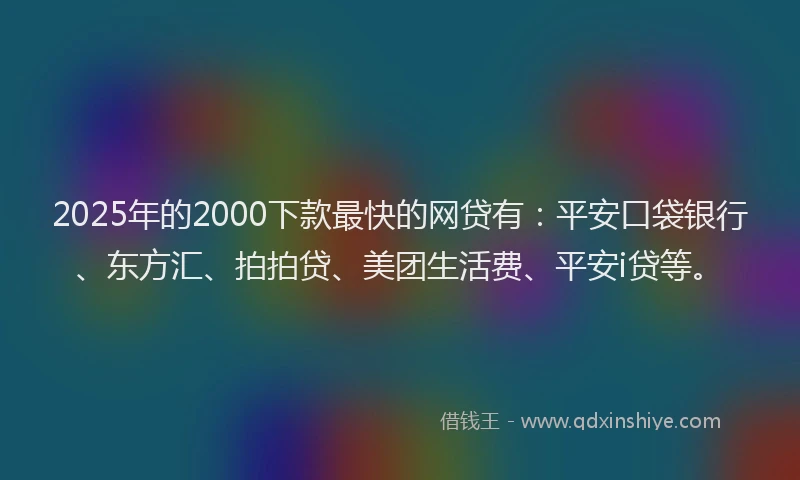 2025年的2000下款最快的网贷有：平安口袋银行、东方汇、拍拍贷、美团生活费、平安i贷等。