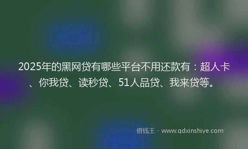 2025年的黑网贷有哪些平台不用还款有：超人卡、你我贷、读秒贷、51人品贷、我来贷等。