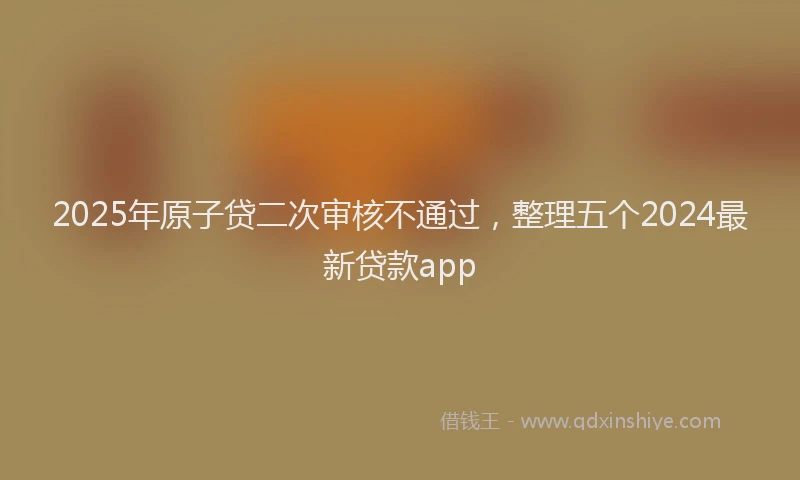 2025年原子贷二次审核不通过，整理五个2024最新贷款app