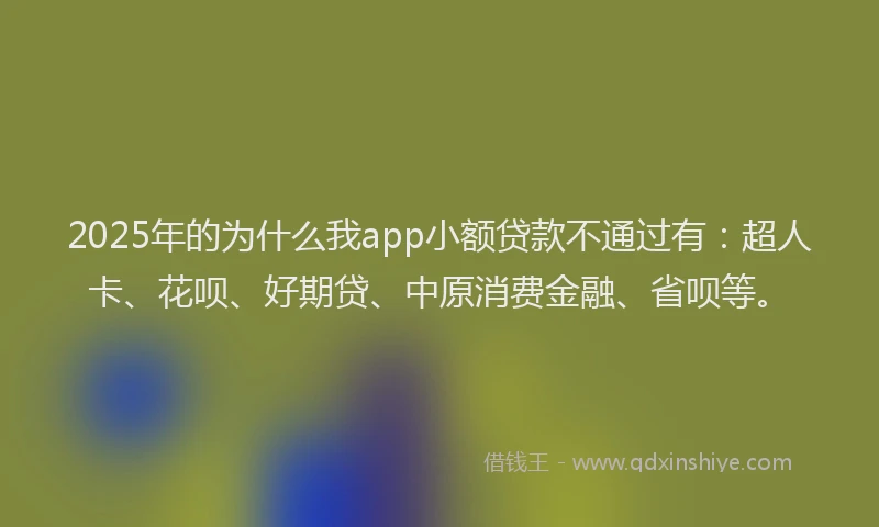 2025年的为什么我app小额贷款不通过有：超人卡、花呗、好期贷、中原消费金融、省呗等。