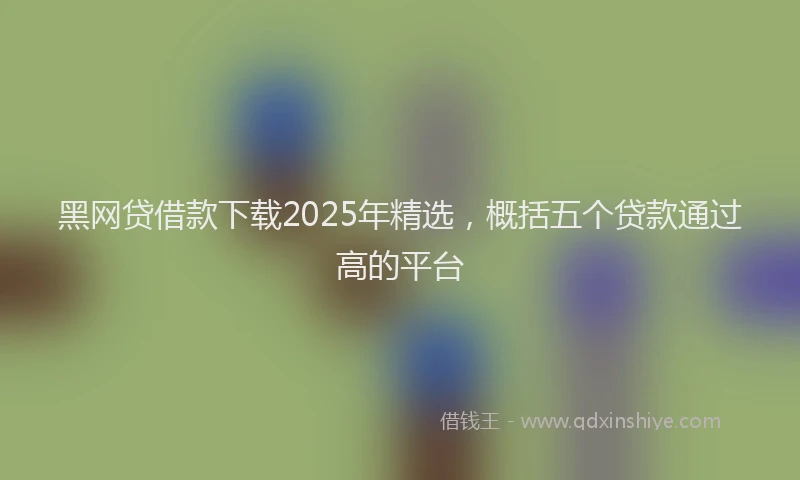 黑网贷借款下载2025年精选，概括五个贷款通过高的平台