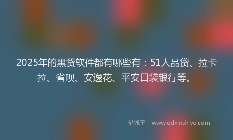 2025年的黑贷软件都有哪些有：51人品贷、拉卡拉、省呗、安逸花、平安口袋银行等。