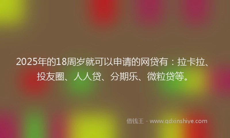 2025年的18周岁就可以申请的网贷有：拉卡拉、投友圈、人人贷、分期乐、微粒贷等。