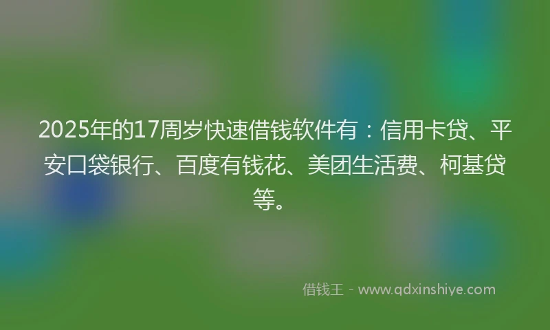 2025年的17周岁快速借钱软件有：信用卡贷、平安口袋银行、百度有钱花、美团生活费、柯基贷等。