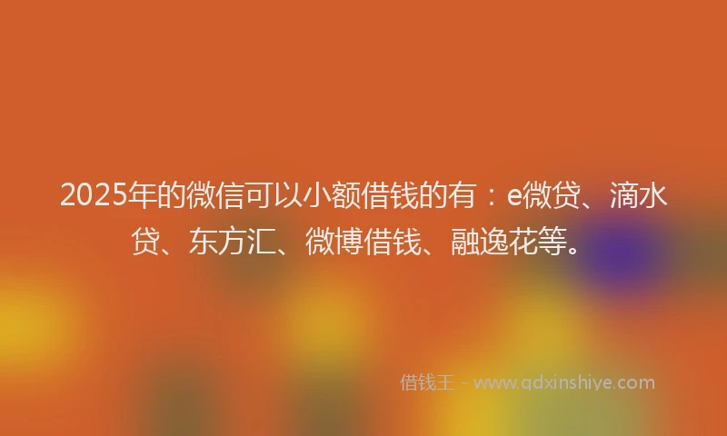 2025年的微信可以小额借钱的有：e微贷、滴水贷、东方汇、微博借钱、融逸花等。