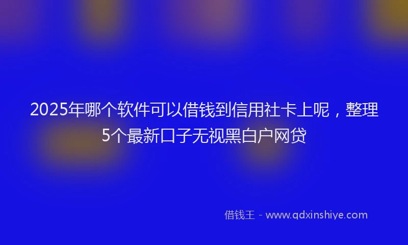 2025年哪个软件可以借钱到信用社卡上呢，整理5个最新口子无视黑白户网贷