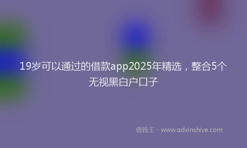 19岁可以通过的借款app2025年精选，整合5个无视黑白户口子