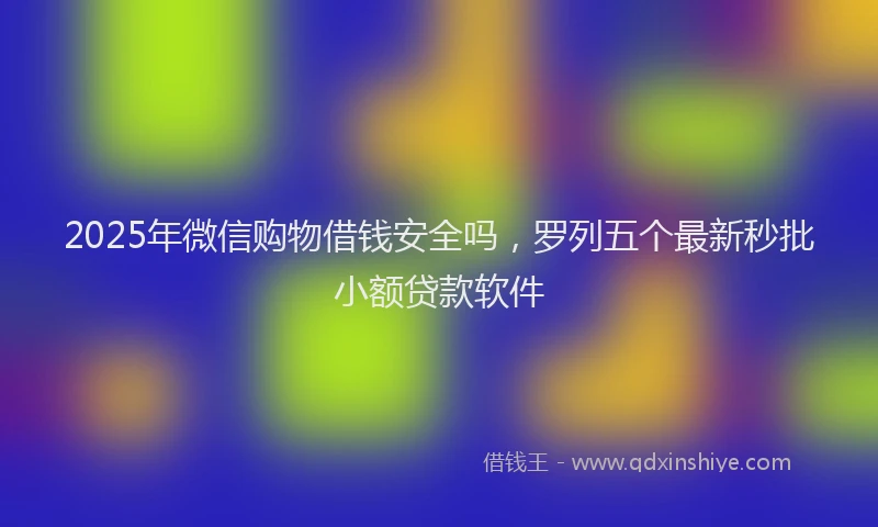 2025年微信购物借钱安全吗，罗列五个最新秒批小额贷款软件