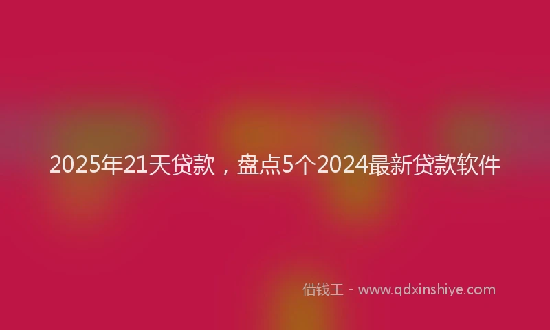 2025年21天贷款，盘点5个2024最新贷款软件