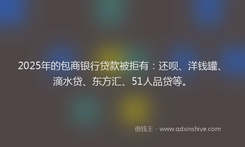 2025年的包商银行贷款被拒有：还呗、洋钱罐、滴水贷、东方汇、51人品贷等。