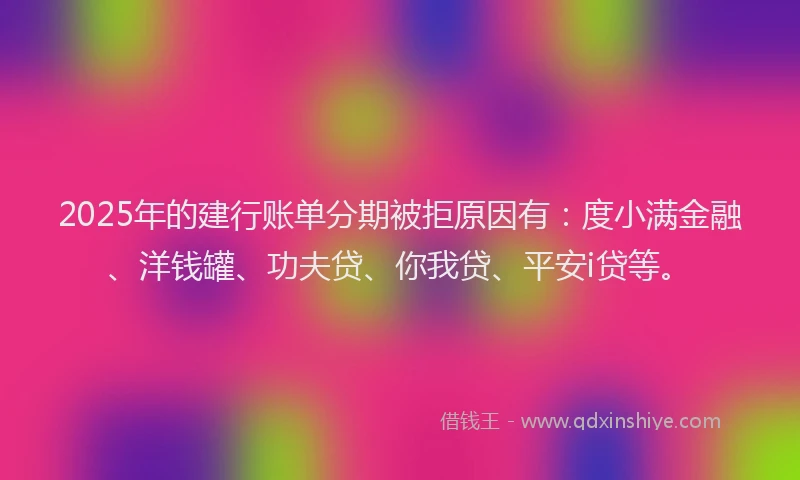 2025年的建行账单分期被拒原因有：度小满金融、洋钱罐、功夫贷、你我贷、平安i贷等。