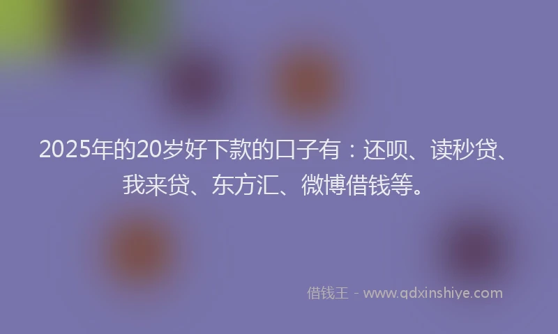 2025年的20岁好下款的口子有：还呗、读秒贷、我来贷、东方汇、微博借钱等。