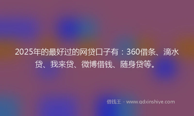 2025年的最好过的网贷口子有：360借条、滴水贷、我来贷、微博借钱、随身贷等。