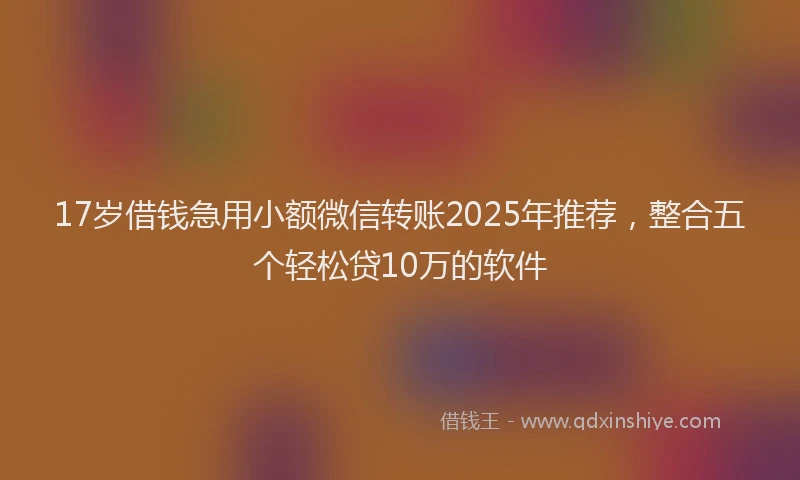 17岁借钱急用小额微信转账2025年推荐，整合五个轻松贷10万的软件