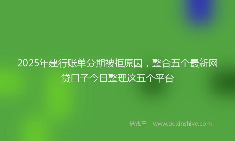 2025年建行账单分期被拒原因，整合五个最新网贷口子今日整理这五个平台