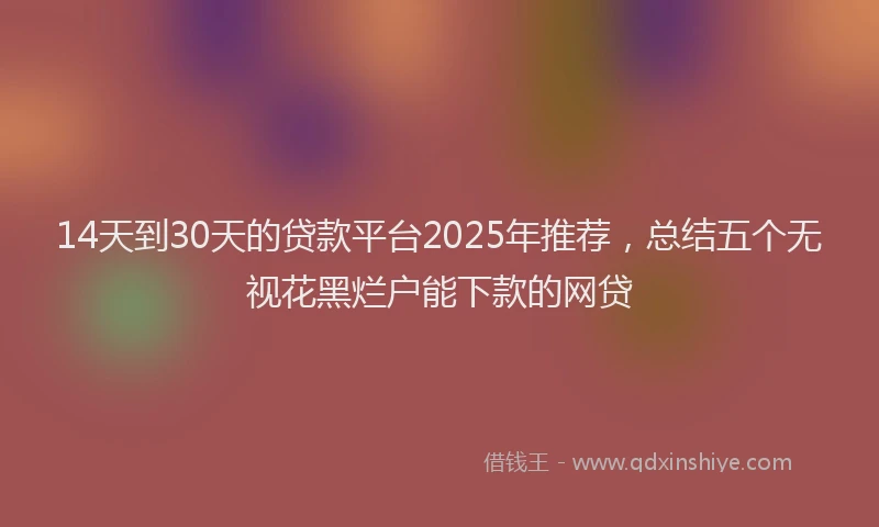14天到30天的贷款平台2025年推荐，总结五个无视花黑烂户能下款的网贷