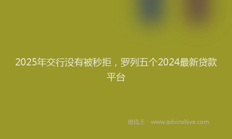 2025年交行没有被秒拒，罗列五个2024最新贷款平台