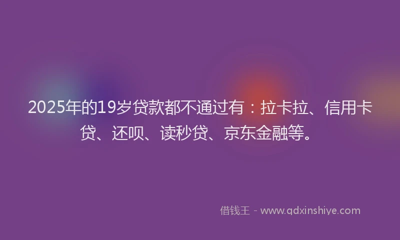 2025年的19岁贷款都不通过有：拉卡拉、信用卡贷、还呗、读秒贷、京东金融等。