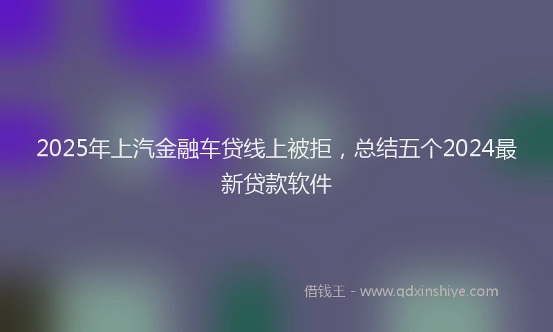 2025年上汽金融车贷线上被拒，总结五个2024最新贷款软件