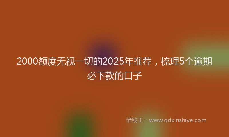 2000额度无视一切的2025年推荐，梳理5个逾期必下款的口子