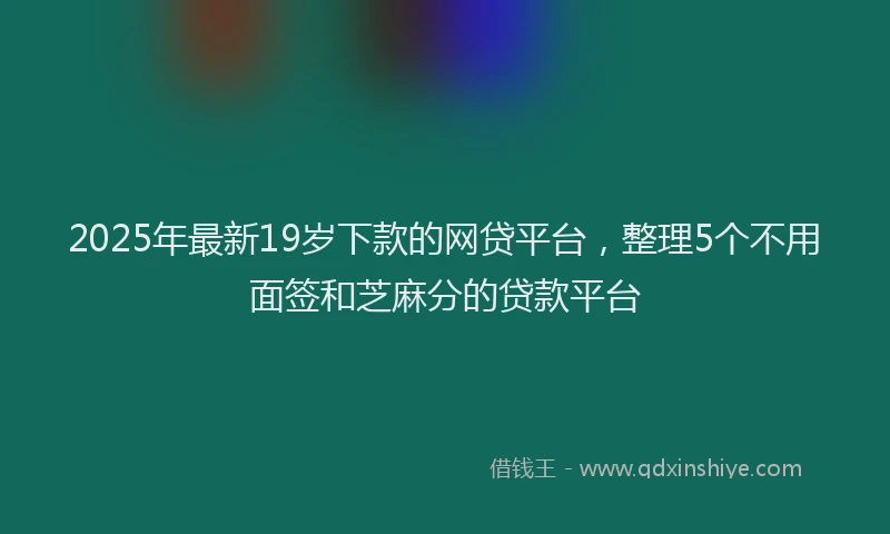 2025年最新19岁下款的网贷平台，整理5个不用面签和芝麻分的贷款平台