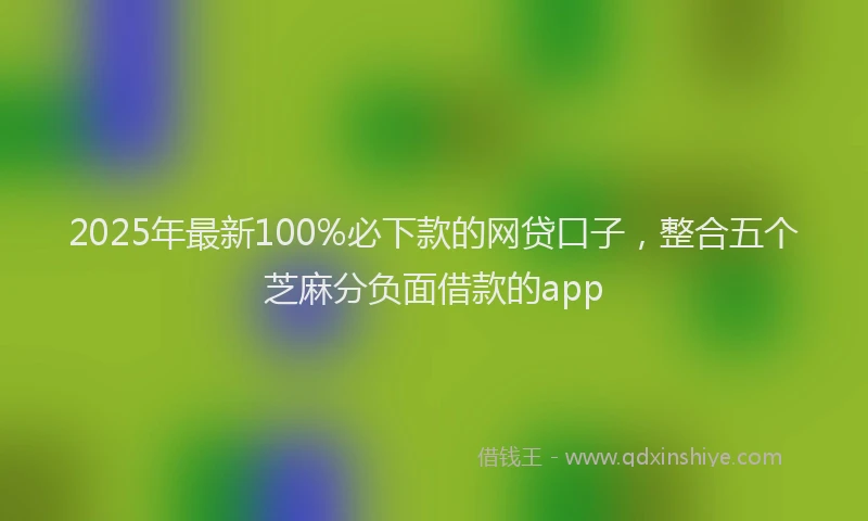 2025年最新100%必下款的网贷口子，整合五个芝麻分负面借款的app