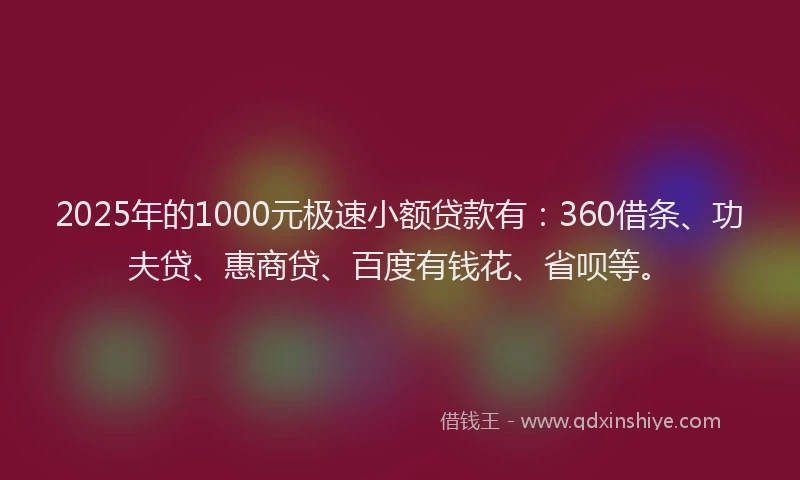 2025年的1000元极速小额贷款有：360借条、功夫贷、惠商贷、百度有钱花、省呗等。