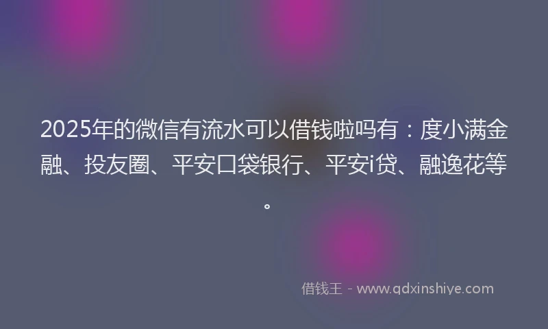2025年的微信有流水可以借钱啦吗有：度小满金融、投友圈、平安口袋银行、平安i贷、融逸花等。