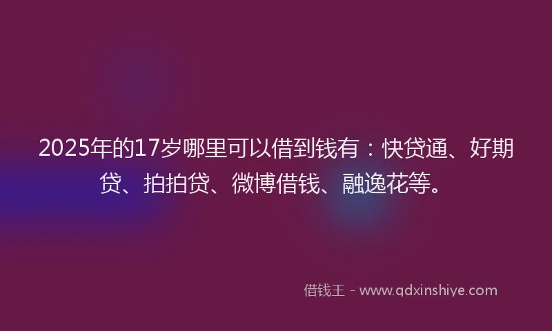 2025年的17岁哪里可以借到钱有:快贷通、好期贷、拍拍贷、微博借钱、融逸花等。