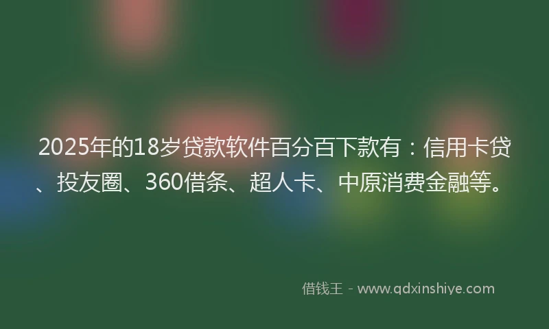2025年的18岁贷款软件百分百下款有：信用卡贷、投友圈、360借条、超人卡、中原消费金融等。