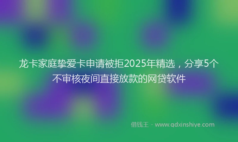 龙卡家庭挚爱卡申请被拒2025年精选，分享5个不审核夜间直接放款的网贷软件