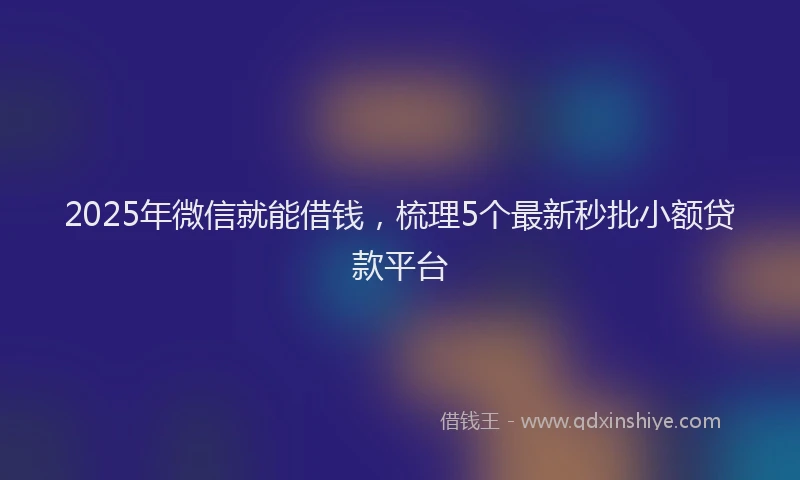 2025年微信就能借钱，梳理5个最新秒批小额贷款平台