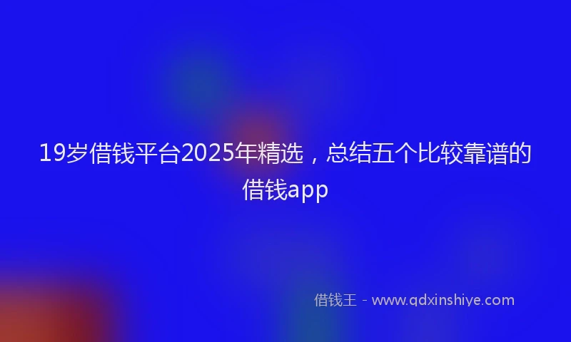 19岁借钱平台2025年精选，总结五个比较靠谱的借钱app