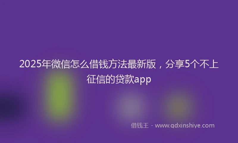 2025年微信怎么借钱方法最新版，分享5个不上征信的贷款app