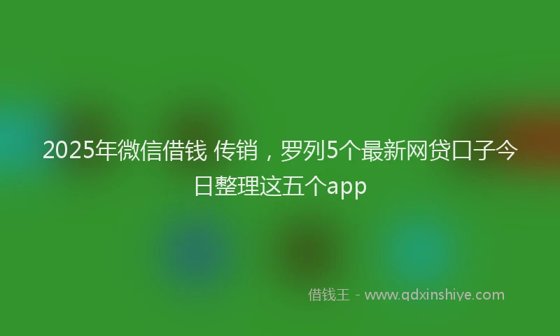 2025年微信借钱 传销，罗列5个最新网贷口子今日整理这五个app