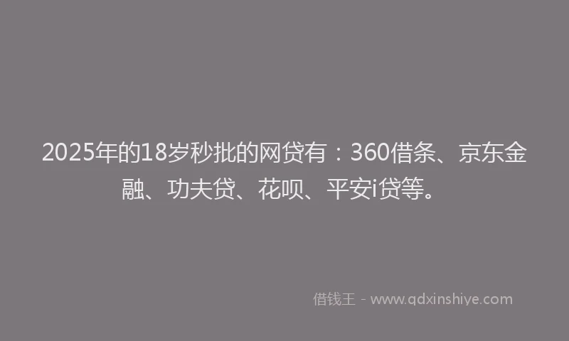 2025年的18岁秒批的网贷有：360借条、京东金融、功夫贷、花呗、平安i贷等。