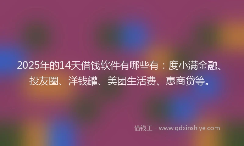 2025年的14天借钱软件有哪些有：度小满金融、投友圈、洋钱罐、美团生活费、惠商贷等。