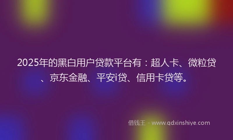 2025年的黑白用户贷款平台有：超人卡、微粒贷、京东金融、平安i贷、信用卡贷等。