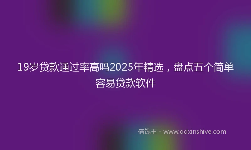 19岁贷款通过率高吗2025年精选，盘点五个简单容易贷款软件