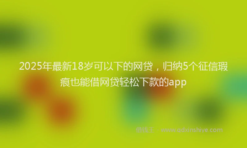2025年最新18岁可以下的网贷，归纳5个征信瑕疵也能借网贷轻松下款的app