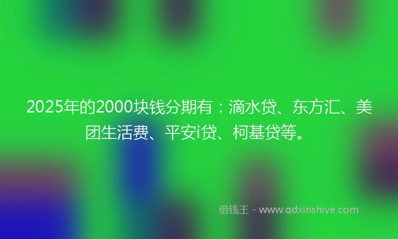 2025年的2000块钱分期有：滴水贷、东方汇、美团生活费、平安i贷、柯基贷等。