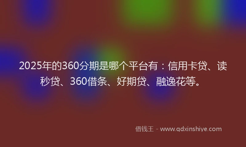 2025年的360分期是哪个平台有：信用卡贷、读秒贷、360借条、好期贷、融逸花等。
