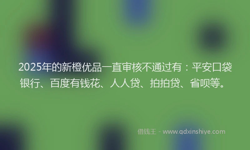 2025年的新橙优品一直审核不通过有：平安口袋银行、百度有钱花、人人贷、拍拍贷、省呗等。